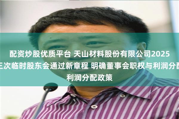 配资炒股优质平台 天山材料股份有限公司2025年第三次临时股东会通过新章程 明确董事会职权与利润分配政策