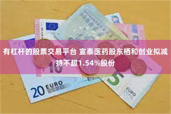 有杠杆的股票交易平台 宣泰医药股东栖和创业拟减持不超1.54%股份