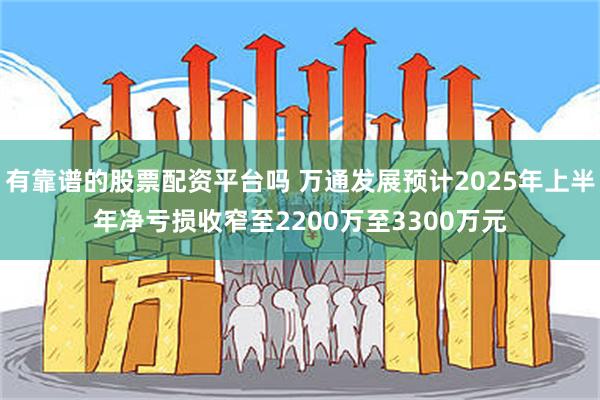 有靠谱的股票配资平台吗 万通发展预计2025年上半年净亏损收窄至2200万至3300万元