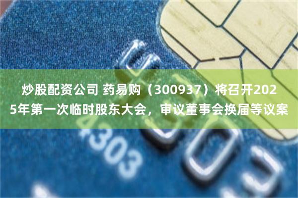 炒股配资公司 药易购（300937）将召开2025年第一次临时股东大会，审议董事会换届等议案
