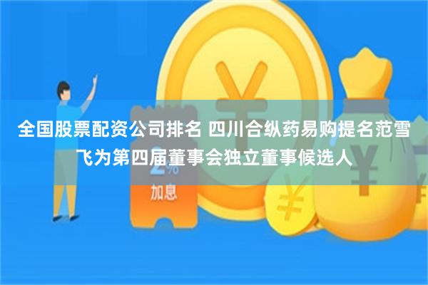 全国股票配资公司排名 四川合纵药易购提名范雪飞为第四届董事会独立董事候选人