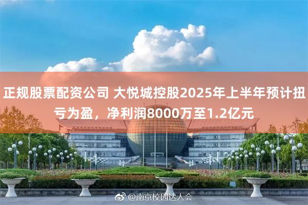 正规股票配资公司 大悦城控股2025年上半年预计扭亏为盈，净利润8000万至1.2亿元