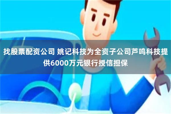 找股票配资公司 姚记科技为全资子公司芦鸣科技提供6000万元银行授信担保