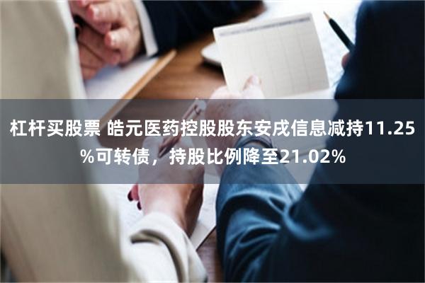 杠杆买股票 皓元医药控股股东安戌信息减持11.25%可转债,持股比例降至21.02%