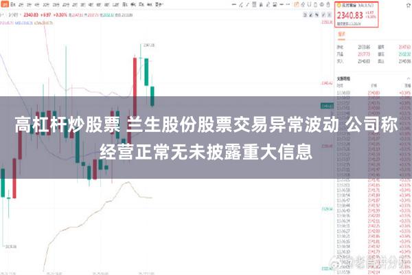 高杠杆炒股票 兰生股份股票交易异常波动 公司称经营正常无未披露重大信息