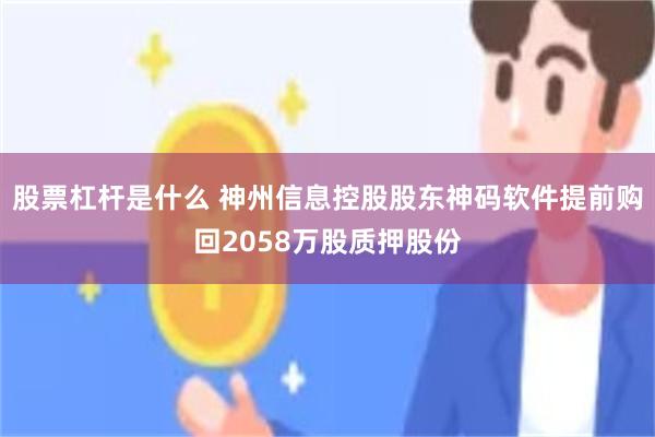 股票杠杆是什么 神州信息控股股东神码软件提前购回2058万股质押股份