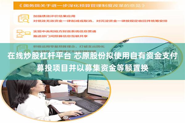 在线炒股杠杆平台 芯原股份拟使用自有资金支付募投项目并以募集资金等额置换