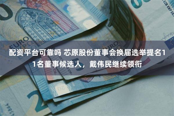 配资平台可靠吗 芯原股份董事会换届选举提名11名董事候选人，戴伟民继续领衔