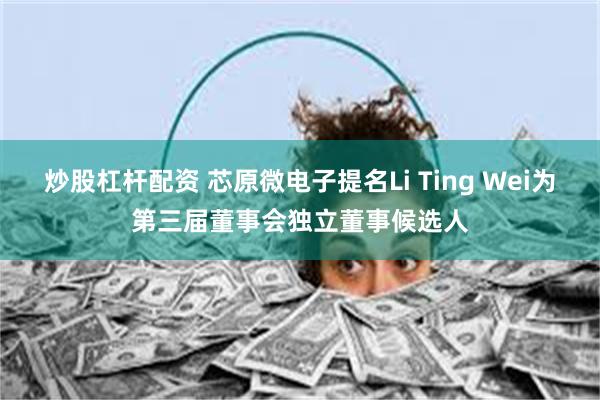 炒股杠杆配资 芯原微电子提名Li Ting Wei为第三届董事会独立董事候选人