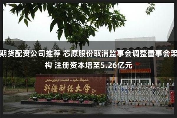 期货配资公司推荐 芯原股份取消监事会调整董事会架构 注册资本增至5.26亿元