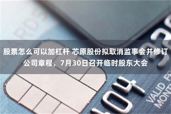 股票怎么可以加杠杆 芯原股份拟取消监事会并修订公司章程，7月30日召开临时股东大会