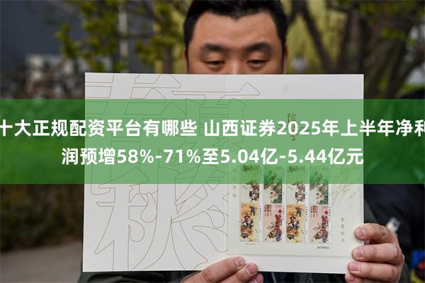 十大正规配资平台有哪些 山西证券2025年上半年净利润预增58%-71%至5.04亿-5.44亿元