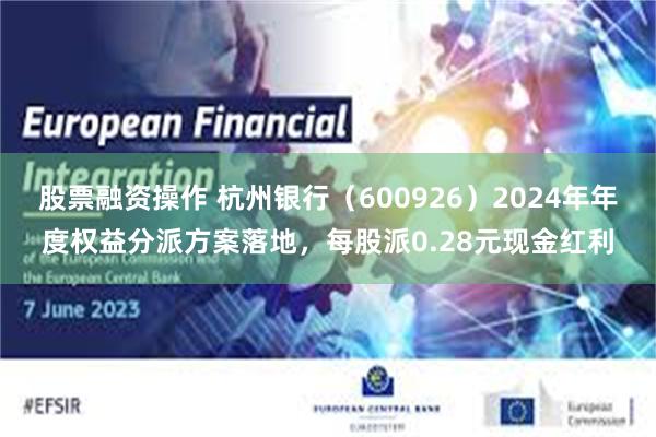 股票融资操作 杭州银行（600926）2024年年度权益分派方案落地，每股派0.28元现金红利