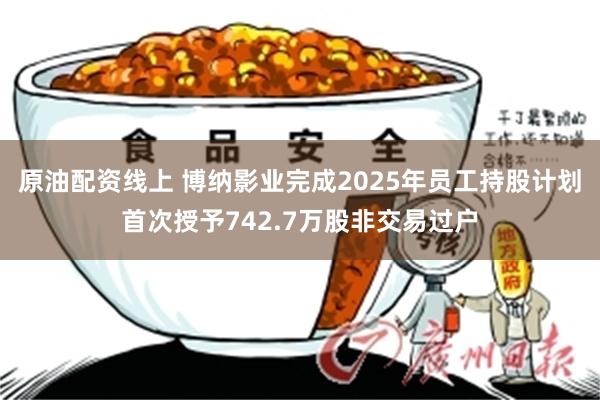 原油配资线上 博纳影业完成2025年员工持股计划首次授予742.7万股非交易过户