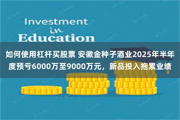 如何使用杠杆买股票 安徽金种子酒业2025年半年度预亏6000万至9000万元，新品投入拖累业绩
