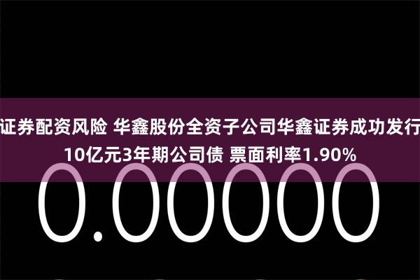 证券配资风险 华鑫股份全资子公司华鑫证券成功发行10亿元3年期公司债 票面利率1.90%