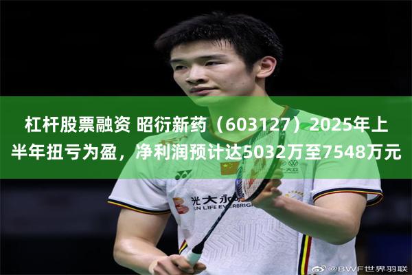 杠杆股票融资 昭衍新药（603127）2025年上半年扭亏为盈，净利润预计达5032万至7548万元