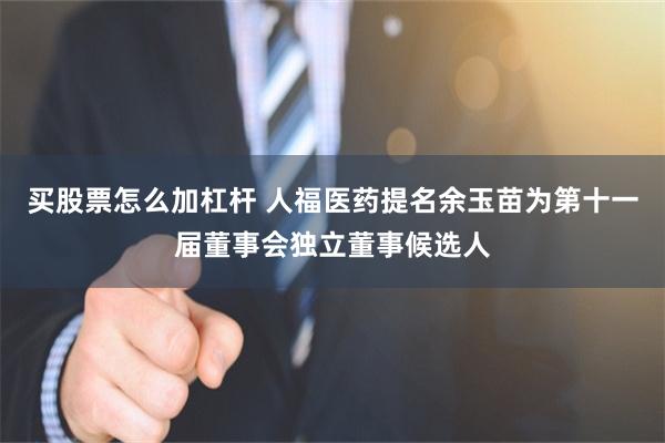 买股票怎么加杠杆 人福医药提名余玉苗为第十一届董事会独立董事候选人