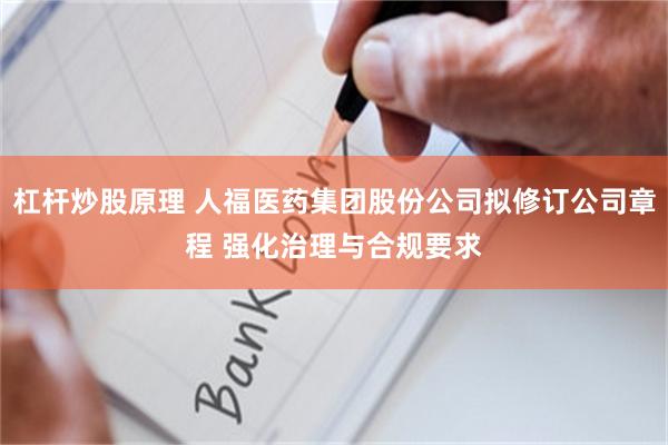 杠杆炒股原理 人福医药集团股份公司拟修订公司章程 强化治理与合规要求