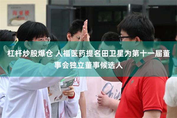 杠杆炒股爆仓 人福医药提名田卫星为第十一届董事会独立董事候选人