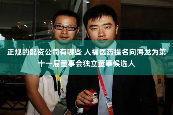 正规的配资公司有哪些 人福医药提名向海龙为第十一届董事会独立董事候选人