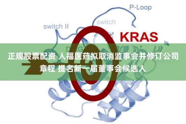 正规股票配资 人福医药拟取消监事会并修订公司章程 提名新一届董事会候选人