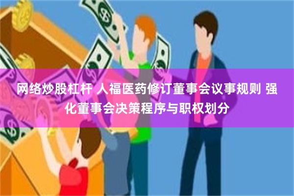 网络炒股杠杆 人福医药修订董事会议事规则 强化董事会决策程序与职权划分