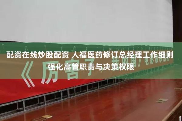 配资在线炒股配资 人福医药修订总经理工作细则 强化高管职责与决策权限