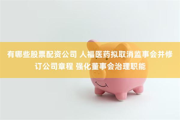有哪些股票配资公司 人福医药拟取消监事会并修订公司章程 强化董事会治理职能