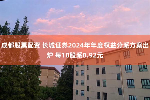 成都股票配资 长城证券2024年年度权益分派方案出炉 每10股派0.92元