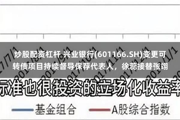 炒股配资杠杆 兴业银行(601166.SH)变更可转债项目持续督导保荐代表人，徐蕊接替张翊