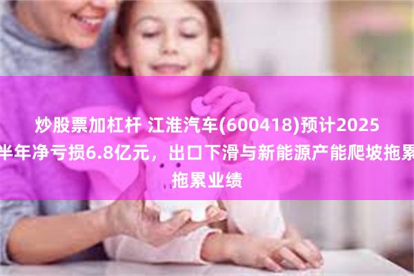 炒股票加杠杆 江淮汽车(600418)预计2025年上半年净亏损6.8亿元，出口下滑与新能源产能爬坡拖累业绩