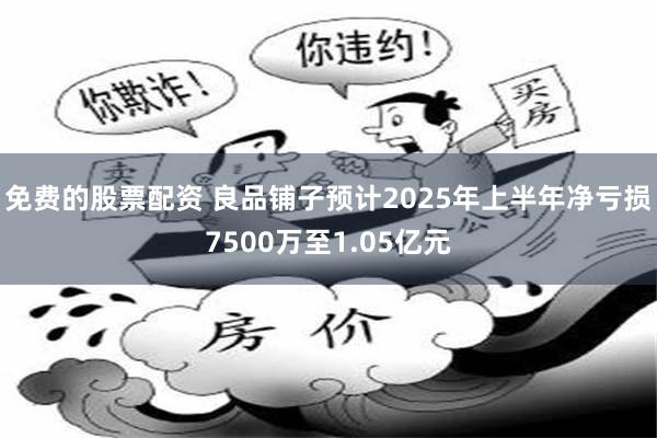 免费的股票配资 良品铺子预计2025年上半年净亏损7500万至1.05亿元