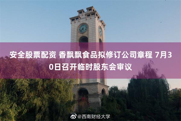 安全股票配资 香飘飘食品拟修订公司章程 7月30日召开临时股东会审议
