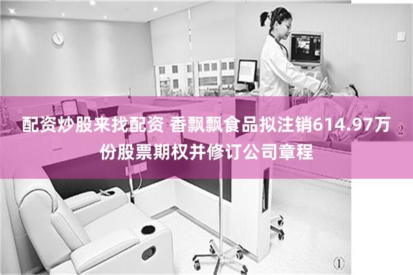 配资炒股来找配资 香飘飘食品拟注销614.97万份股票期权并修订公司章程