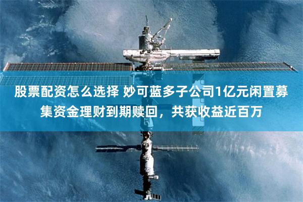 股票配资怎么选择 妙可蓝多子公司1亿元闲置募集资金理财到期赎回，共获收益近百万