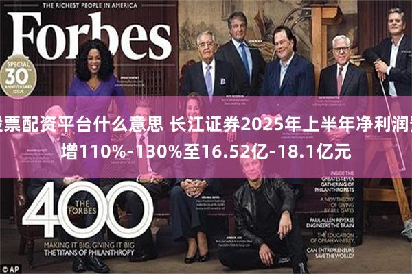 股票配资平台什么意思 长江证券2025年上半年净利润预增110%-130%至16.52亿-18.1亿元