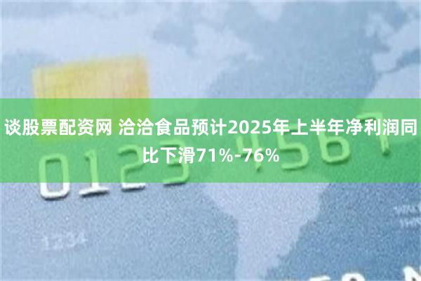 谈股票配资网 洽洽食品预计2025年上半年净利润同比下滑71%-76%