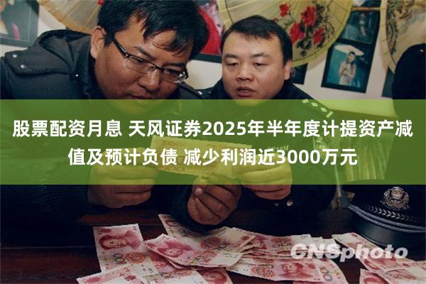 股票配资月息 天风证券2025年半年度计提资产减值及预计负债 减少利润近3000万元