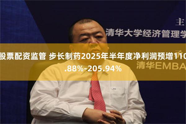 股票配资监管 步长制药2025年半年度净利润预增110.88%-205.94%