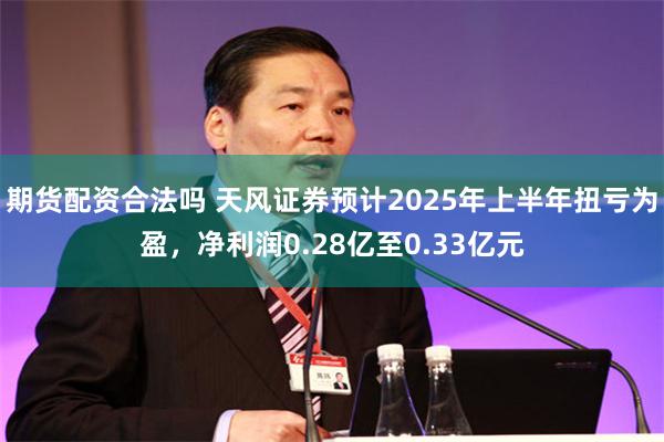 期货配资合法吗 天风证券预计2025年上半年扭亏为盈，净利润0.28亿至0.33亿元