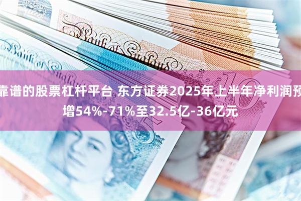 靠谱的股票杠杆平台 东方证券2025年上半年净利润预增54%-71%至32.5亿-36亿元