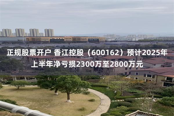 正规股票开户 香江控股（600162）预计2025年上半年净亏损2300万至2800万元