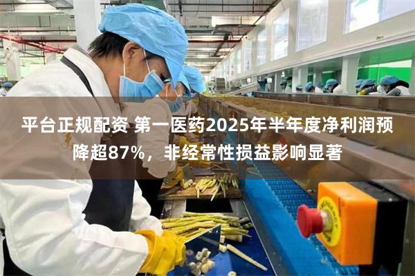 平台正规配资 第一医药2025年半年度净利润预降超87%，非经常性损益影响显著