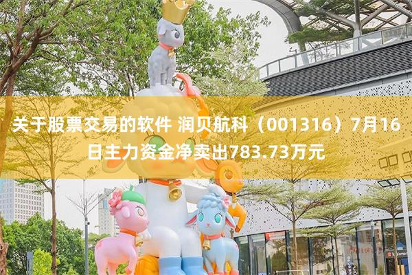 关于股票交易的软件 润贝航科（001316）7月16日主力资金净卖出783.73万元