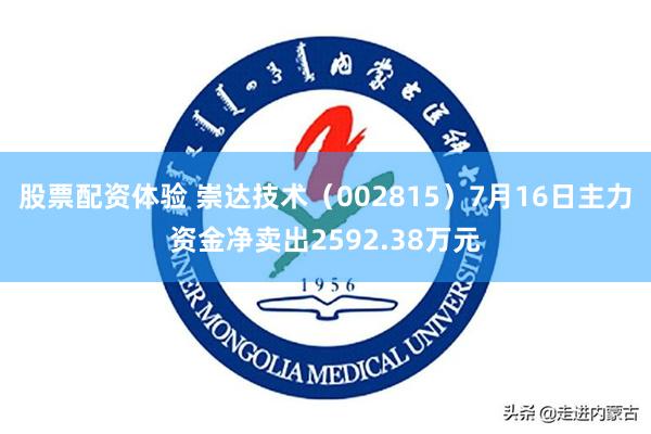 股票配资体验 崇达技术（002815）7月16日主力资金净卖出2592.38万元