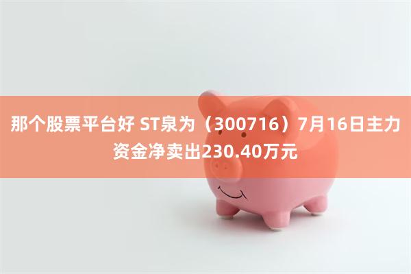 那个股票平台好 ST泉为（300716）7月16日主力资金净卖出230.40万元