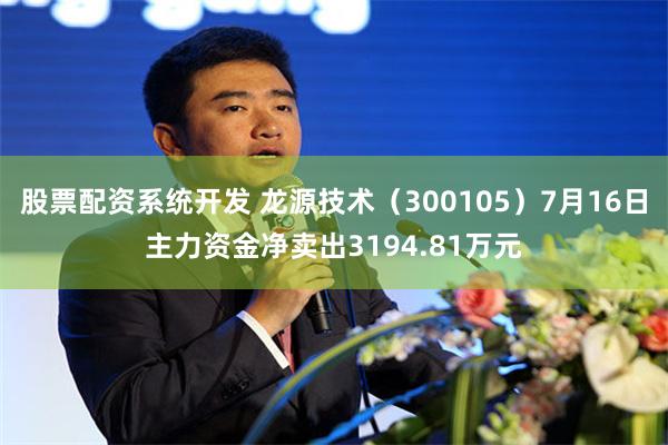股票配资系统开发 龙源技术（300105）7月16日主力资金净卖出3194.81万元