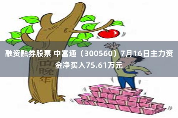 融资融券股票 中富通（300560）7月16日主力资金净买入75.61万元