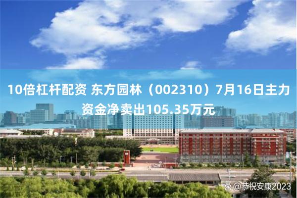 10倍杠杆配资 东方园林（002310）7月16日主力资金净卖出105.35万元